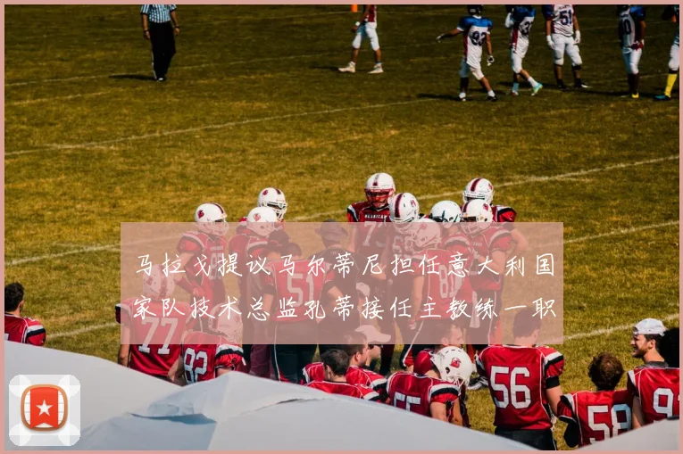 马拉戈提议马尔蒂尼担任意大利国家队技术总监孔蒂接任主教练一职