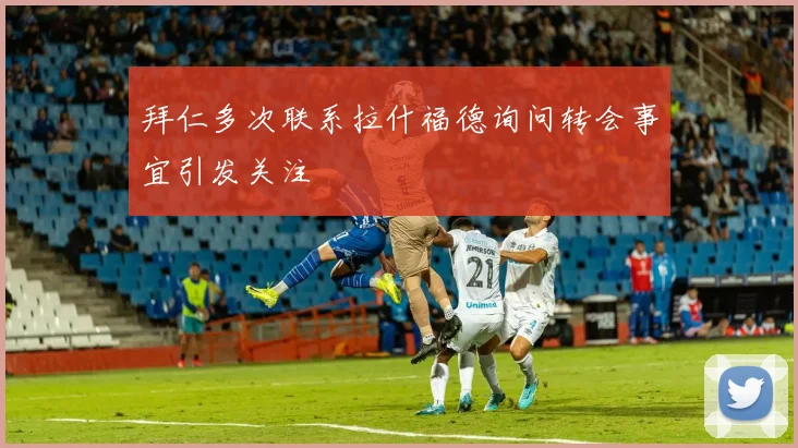 拜仁多次联系拉什福德询问转会事宜引发关注