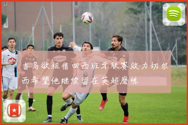 吉乌欲租借回西班牙联赛效力切尔西希望他继续留在英超磨练