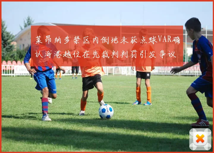 莱昂纳多禁区内倒地未获点球VAR确认海港越位在先裁判判罚引发争议