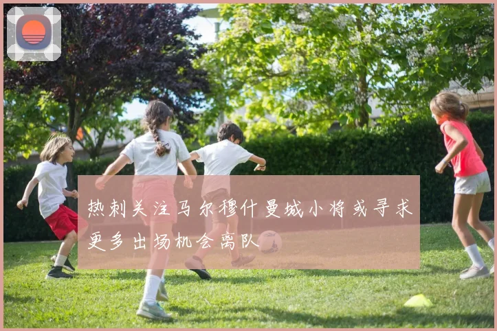 热刺关注马尔穆什曼城小将或寻求更多出场机会离队