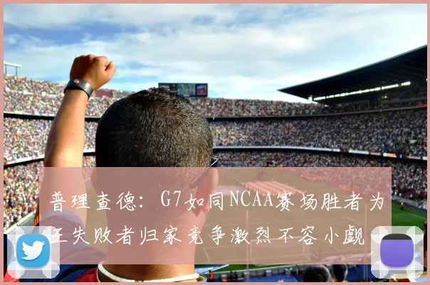 普理查德：G7如同NCAA赛场胜者为王失败者归家竞争激烈不容小觑