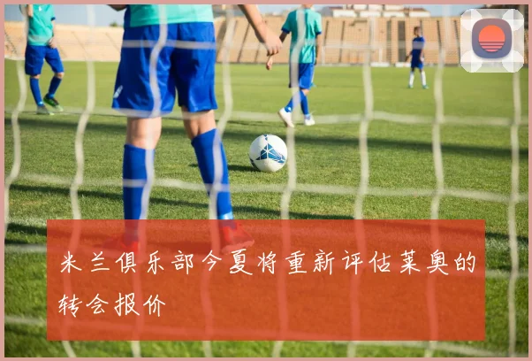 米兰俱乐部今夏将重新评估莱奥的转会报价
