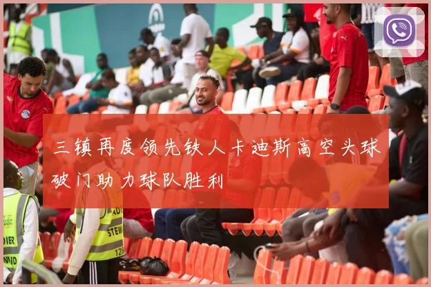 三镇再度领先铁人卡迪斯高空头球破门助力球队胜利
