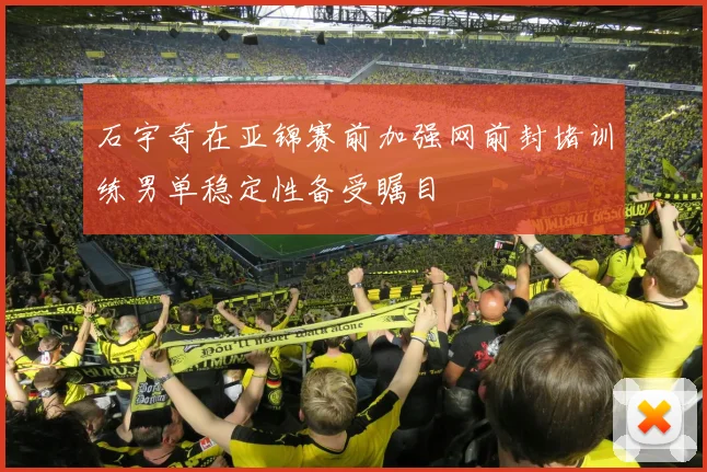 石宇奇在亚锦赛前加强网前封堵训练男单稳定性备受瞩目