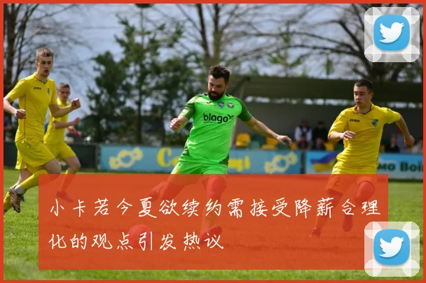 小卡若今夏欲续约需接受降薪合理化的观点引发热议