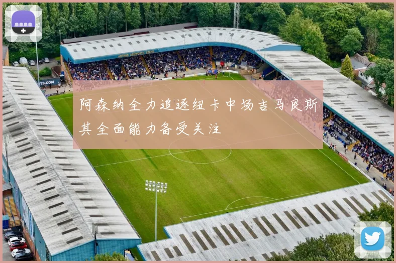 阿森纳全力追逐纽卡中场吉马良斯其全面能力备受关注