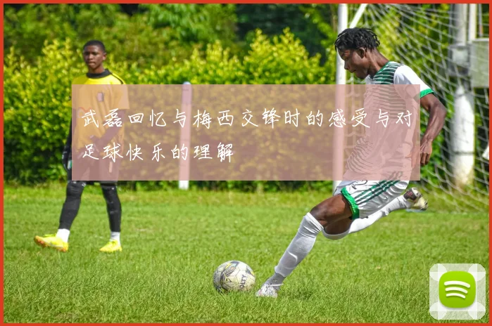 武磊回忆与梅西交锋时的感受与对足球快乐的理解