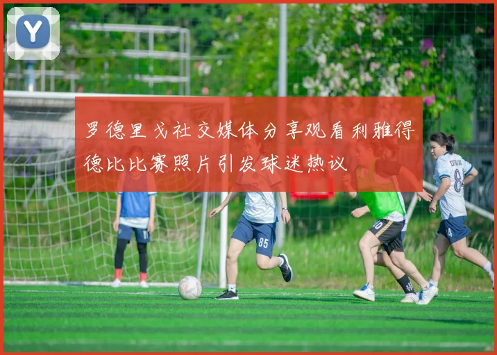 罗德里戈社交媒体分享观看利雅得德比比赛照片引发球迷热议