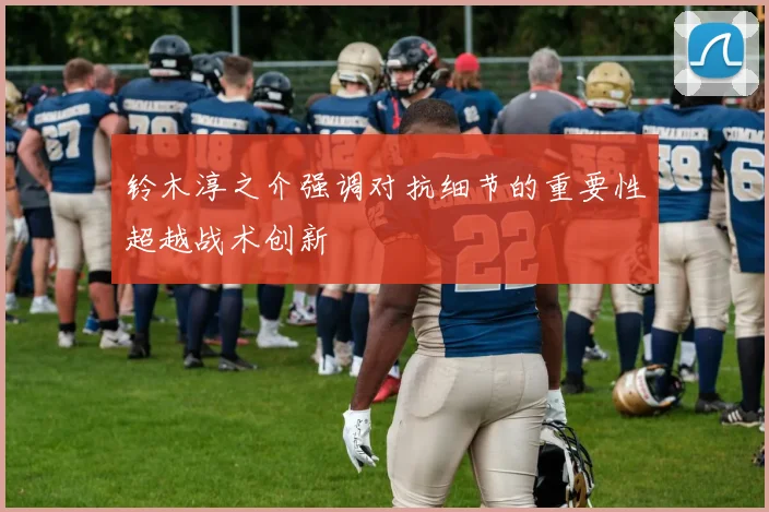 铃木淳之介强调对抗细节的重要性超越战术创新