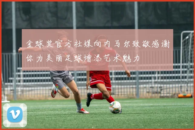 金球奖官方社媒向内马尔致敬感谢你为美丽足球增添艺术魅力