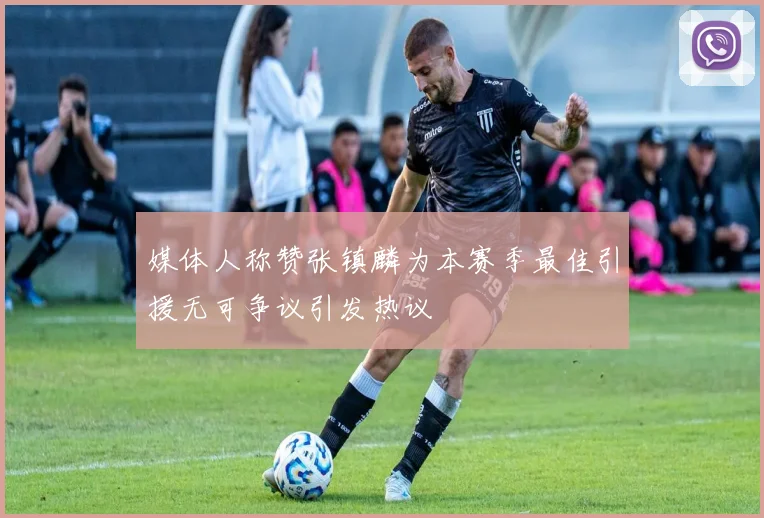 媒体人称赞张镇麟为本赛季最佳引援无可争议引发热议