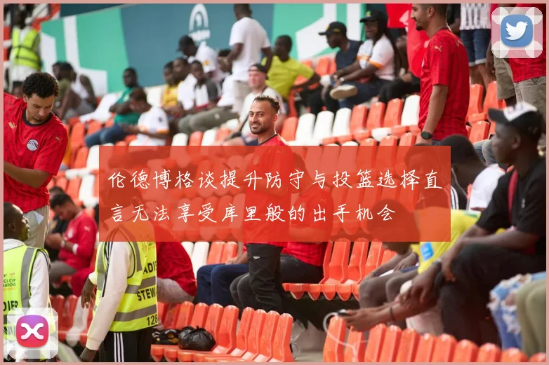 伦德博格谈提升防守与投篮选择直言无法享受库里般的出手机会