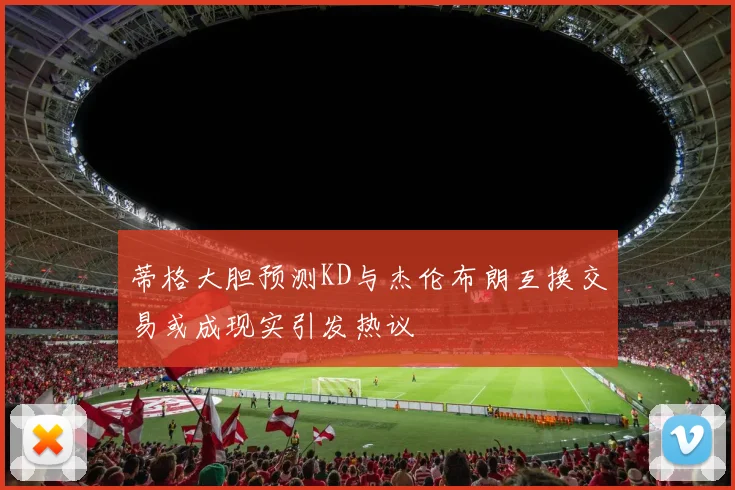 蒂格大胆预测KD与杰伦布朗互换交易或成现实引发热议