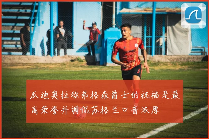 瓜迪奥拉称弗格森爵士的祝福是最高荣誉并调侃苏格兰口音浓厚