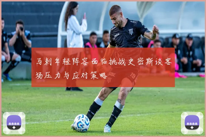 马刺年轻阵容面临挑战史密斯谈客场压力与应对策略