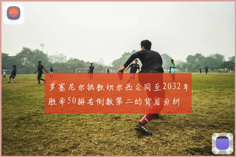 罗塞尼尔执教切尔西合同至2032年胜率50排名倒数第二的背后分析