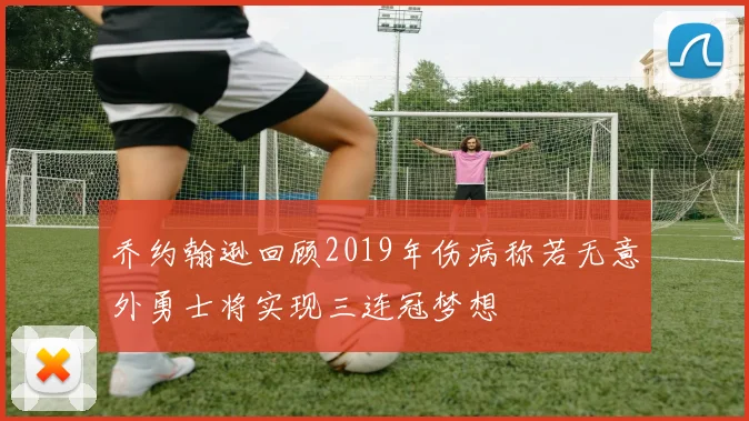 乔约翰逊回顾2019年伤病称若无意外勇士将实现三连冠梦想