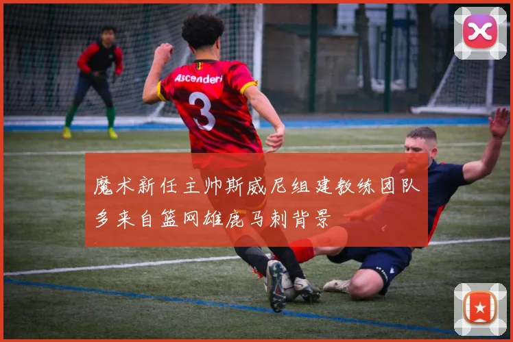 魔术新任主帅斯威尼组建教练团队多来自篮网雄鹿马刺背景