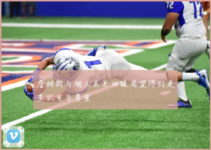 詹姆斯与湖人关系回暖渴望得到更多认可与尊重
