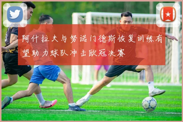 阿什拉夫与努诺门德斯恢复训练有望助力球队冲击欧冠决赛