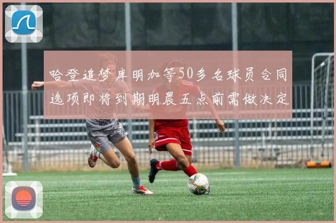 哈登追梦库明加等50多名球员合同选项即将到期明晨五点前需做决定