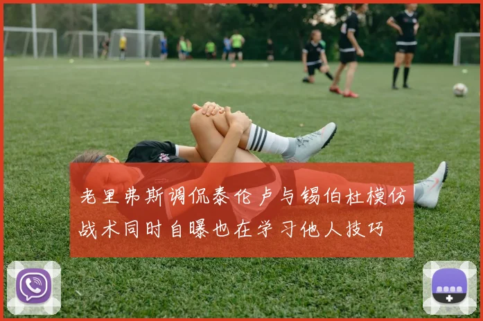老里弗斯调侃泰伦卢与锡伯杜模仿战术同时自曝也在学习他人技巧