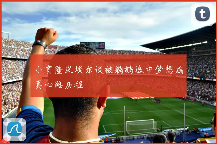 小贾隆皮埃尔谈被鹈鹕选中梦想成真心路历程