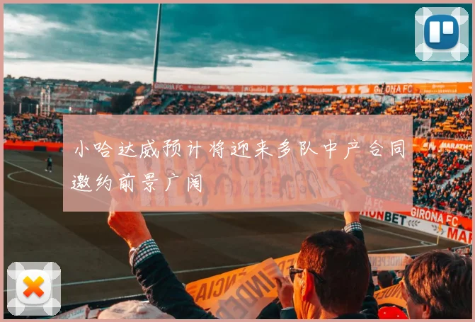 小哈达威预计将迎来多队中产合同邀约前景广阔