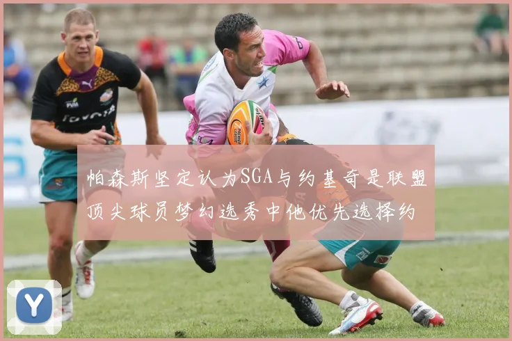 帕森斯坚定认为SGA与约基奇是联盟顶尖球员梦幻选秀中他优先选择约基奇