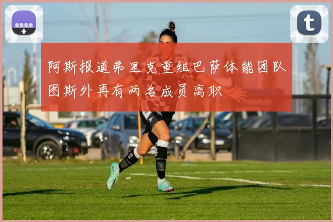 阿斯报道弗里克重组巴萨体能团队图斯外再有两名成员离职