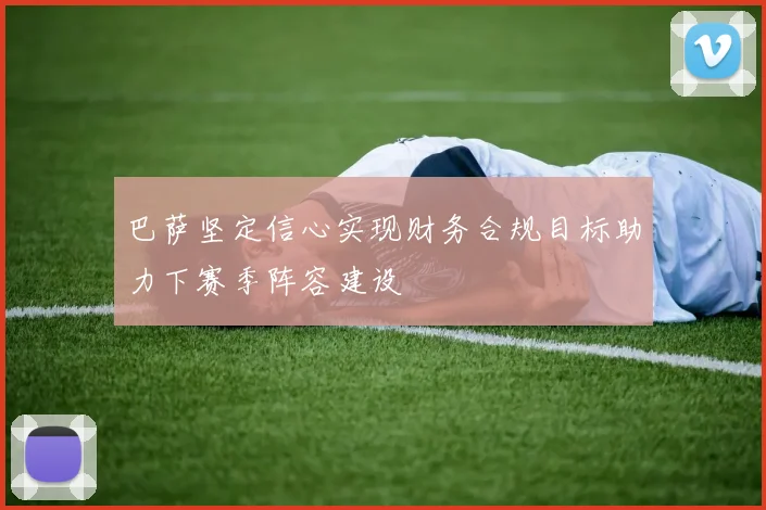 巴萨坚定信心实现财务合规目标助力下赛季阵容建设