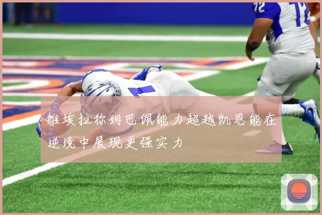维埃拉称姆巴佩能力超越凯恩能在逆境中展现更强实力